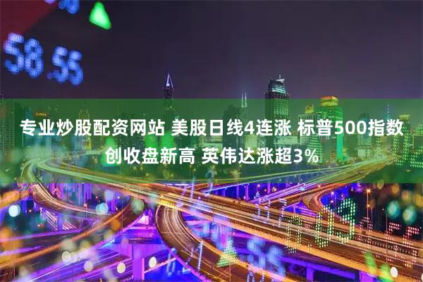 专业炒股配资网站 美股日线4连涨 标普500指数创收盘新高 英伟达涨超3%