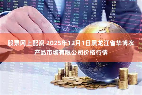 股票网上配资 2025年12月1日黑龙江省华博农产品市场有限公司价格行情