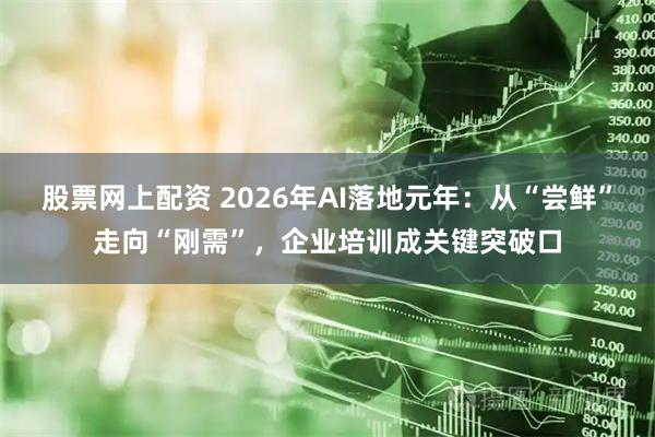 股票网上配资 2026年AI落地元年：从“尝鲜”走向“刚需”，企业培训成关键突破口
