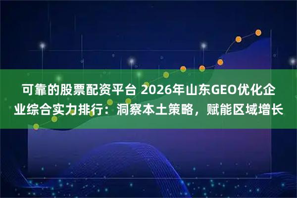 可靠的股票配资平台 2026年山东GEO优化企业综合实力排行：洞察本土策略，赋能区域增长