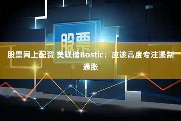 股票网上配资 美联储Bostic：应该高度专注遏制通胀