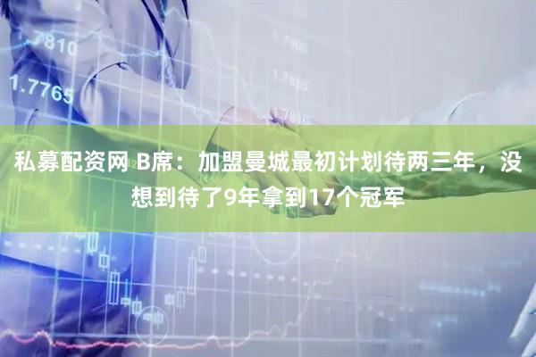 私募配资网 B席：加盟曼城最初计划待两三年，没想到待了9年拿到17个冠军