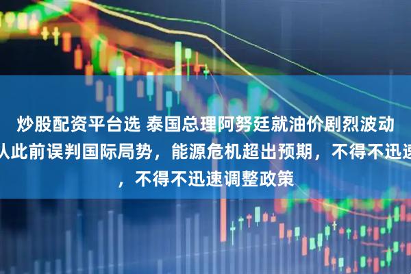 炒股配资平台选 泰国总理阿努廷就油价剧烈波动致歉:承认此前误判国际局势,能源危机超出预期,不得不迅速调整政策