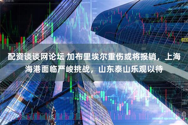 配资谈谈网论坛 加布里埃尔重伤或将报销，上海海港面临严峻挑战，山东泰山乐观以待