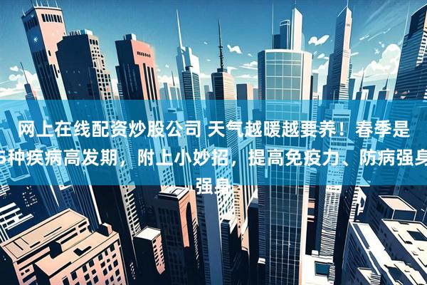 网上在线配资炒股公司 天气越暖越要养！春季是5种疾病高发期，附上小妙招，提高免疫力、防病强身