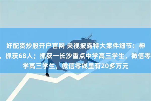好配资炒股开户官网 央视披露特大案件细节：神秘女子身份曝光，抓获68人；抓获一长沙重点中学高三学生，微信零钱里有20多万元