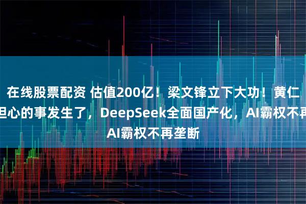 在线股票配资 估值200亿！梁文锋立下大功！黄仁勋最担心的事发生了，DeepSeek全面国产化，AI霸权不再垄断