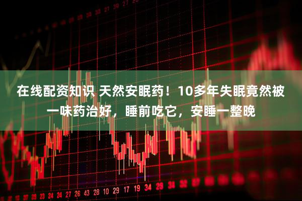 在线配资知识 天然安眠药！10多年失眠竟然被一味药治好，睡前吃它，安睡一整晚