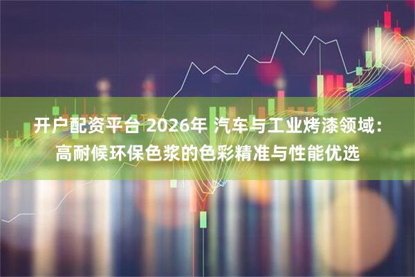 开户配资平台 2026年 汽车与工业烤漆领域：高耐候环保色浆的色彩精准与性能优选