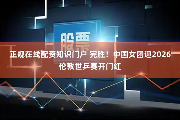 正规在线配资知识门户 完胜！中国女团迎2026伦敦世乒赛开门红