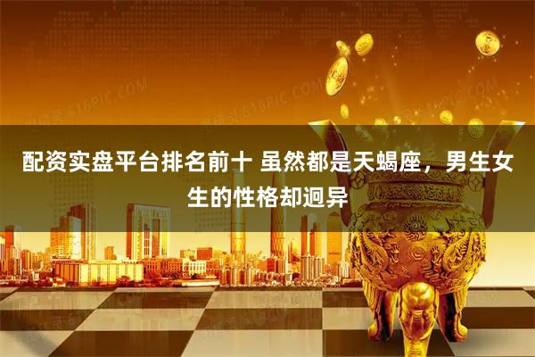 配资实盘平台排名前十 虽然都是天蝎座，男生女生的性格却迥异