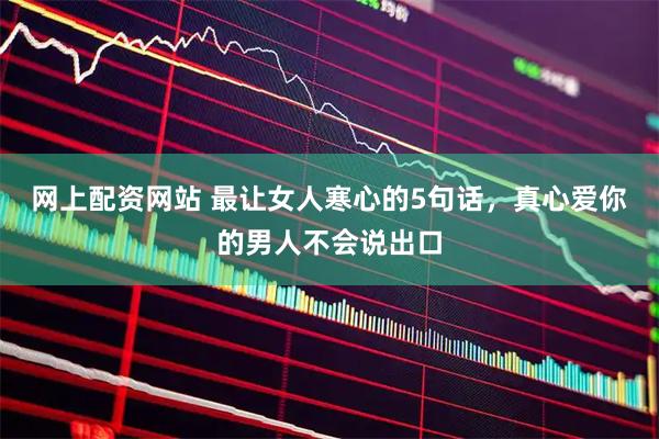 网上配资网站 最让女人寒心的5句话，真心爱你的男人不会说出口