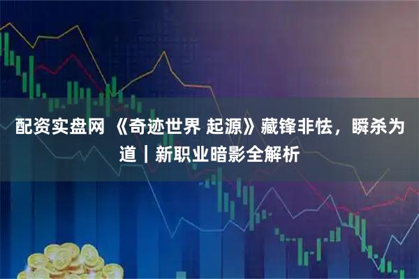配资实盘网 《奇迹世界 起源》藏锋非怯，瞬杀为道｜新职业暗影全解析