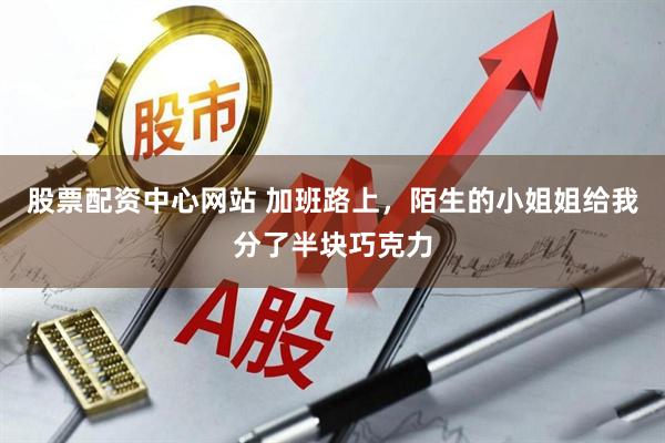 股票配资中心网站 加班路上，陌生的小姐姐给我分了半块巧克力