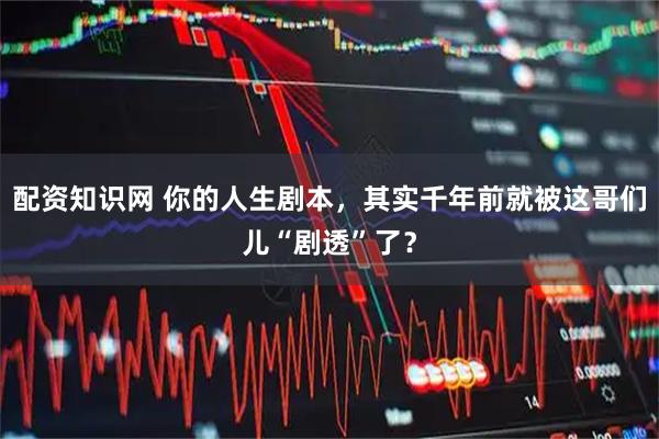 配资知识网 你的人生剧本，其实千年前就被这哥们儿“剧透”了？