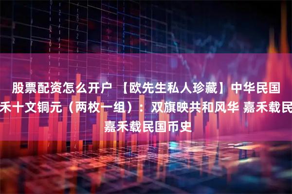 股票配资怎么开户 【欧先生私人珍藏】中华民国双旗嘉禾十文铜元（两枚一组）：双旗映共和风华 嘉禾载民国币史