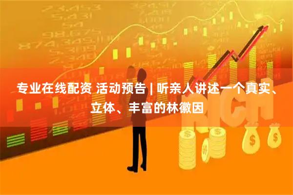 专业在线配资 活动预告 | 听亲人讲述一个真实、立体、丰富的林徽因