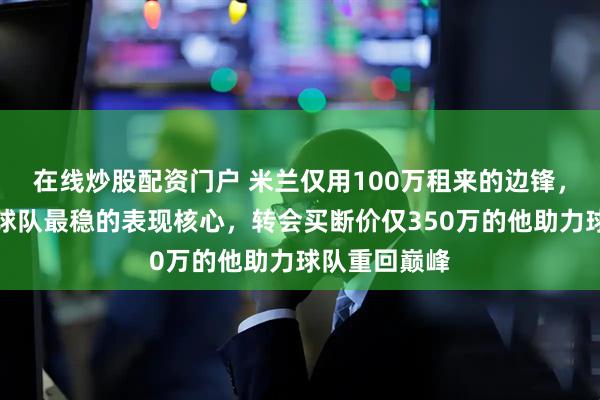 在线炒股配资门户 米兰仅用100万租来的边锋，如今却成了球队最稳的表现核心，转会买断价仅350万的他助力球队重回巅峰