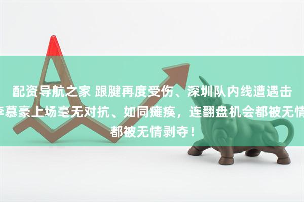 配资导航之家 跟腱再度受伤、深圳队内线遭遇击溃,李慕豪上场毫无对抗、如同瘫痪,连翻盘机会都被无情剥夺!