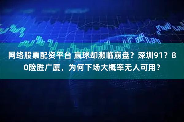 网络股票配资平台 赢球却濒临崩盘？深圳91？80险胜广厦，为何下场大概率无人可用？