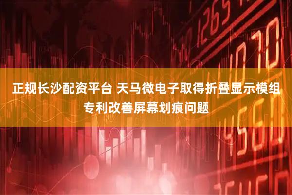 正规长沙配资平台 天马微电子取得折叠显示模组专利改善屏幕划痕问题