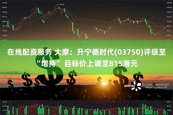 在线配资服务 大摩：升宁德时代(03750)评级至“增持” 目标价上调至815港元