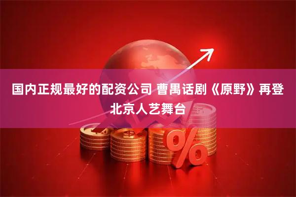 国内正规最好的配资公司 曹禺话剧《原野》再登北京人艺舞台