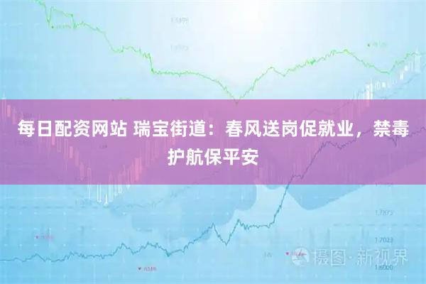 每日配资网站 瑞宝街道：春风送岗促就业，禁毒护航保平安