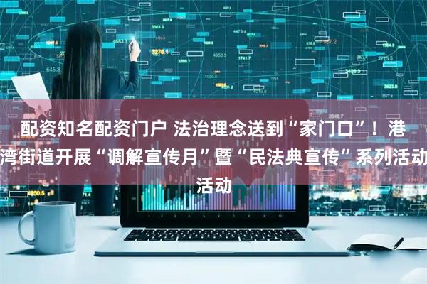配资知名配资门户 法治理念送到“家门口”！港湾街道开展“调解宣传月”暨“民法典宣传”系列活动