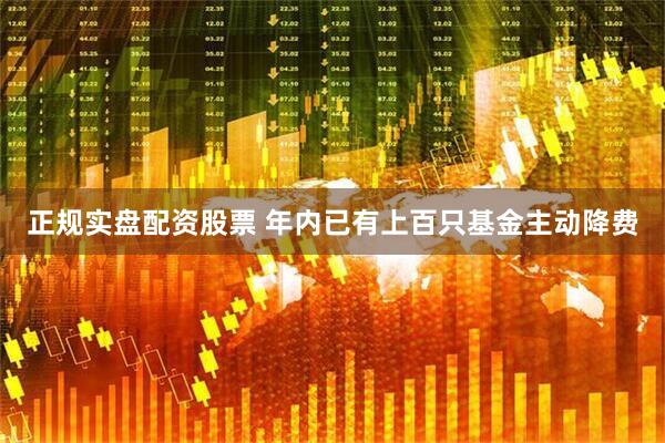 正规实盘配资股票 年内已有上百只基金主动降费