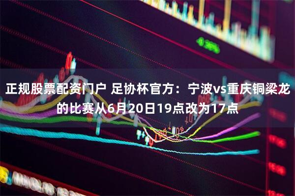 正规股票配资门户 足协杯官方：宁波vs重庆铜梁龙的比赛从6月20日19点改为17点