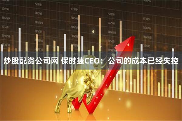炒股配资公司网 保时捷CEO：公司的成本已经失控