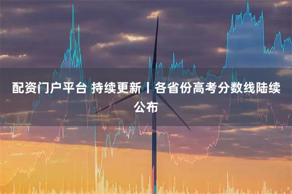 配资门户平台 持续更新丨各省份高考分数线陆续公布