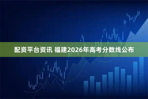 配资平台资讯 福建2026年高考分数线公布
