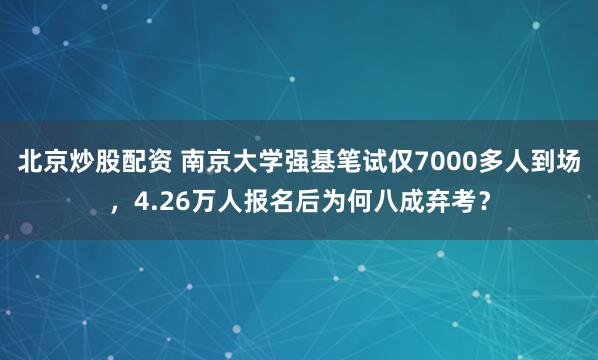 北京炒股配资 南京大学强基笔试仅7000多人到场，4.26万人报名后为何八成弃考？