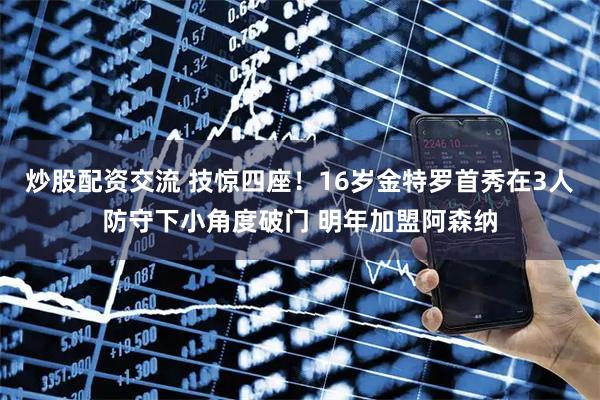 炒股配资交流 技惊四座！16岁金特罗首秀在3人防守下小角度破门 明年加盟阿森纳