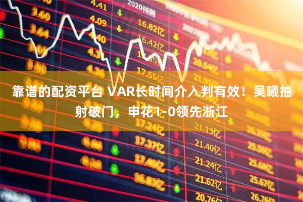 靠谱的配资平台 VAR长时间介入判有效！吴曦抽射破门，申花1-0领先浙江