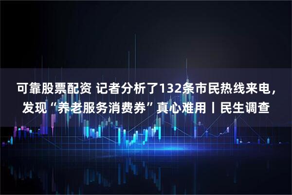 可靠股票配资 记者分析了132条市民热线来电，发现“养老服务消费券”真心难用丨民生调查